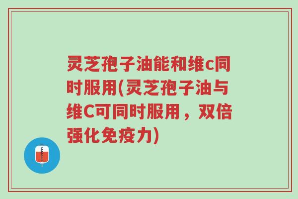 灵芝孢子油能和维c同时服用(灵芝孢子油与维C可同时服用,双倍强化免疫力)-第1张图片-超越 灵芝孢子油能和维c同时服用(灵芝孢子油与维C可同时服用,双倍强化免疫力)-第1张图片-超越