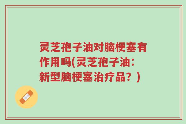 灵芝孢子油对脑梗塞有作用吗(灵芝孢子油:新型脑梗塞治疗品?)-第1张图片-超越 灵芝孢子油对脑梗塞有作用吗(灵芝孢子油:新型脑梗塞治疗品?)-第1张图片-超越