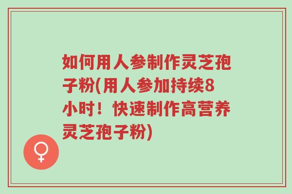 如何用人参制作灵芝孢子粉(用人参加持续8小时!快速制作高营养灵芝孢子粉)-第1张图片-超越 如何用人参制作灵芝孢子粉(用人参加持续8小时!快速制作高营养灵芝孢子粉)-第1张图片-超越
