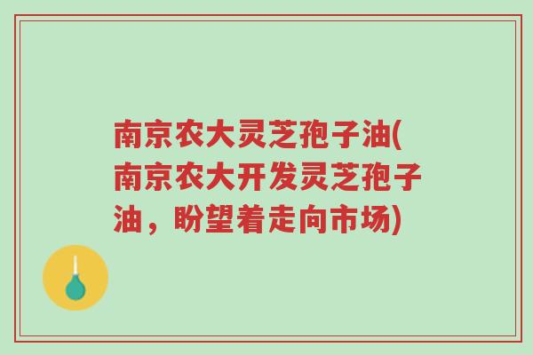南京农大灵芝孢子油(南京农大开发灵芝孢子油,盼望着走向市场)-第1张图片-超越 南京农大灵芝孢子油(南京农大开发灵芝孢子油,盼望着走向市场)-第1张图片-超越