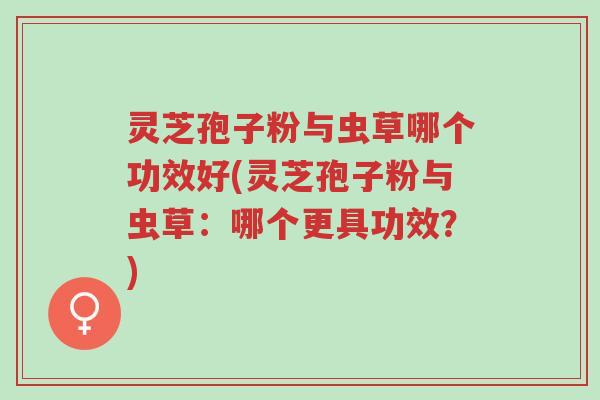 灵芝孢子粉与虫草哪个功效好(灵芝孢子粉与虫草:哪个更具功效?)-第1张图片-超越 灵芝孢子粉与虫草哪个功效好(灵芝孢子粉与虫草:哪个更具功效?)-第1张图片-超越