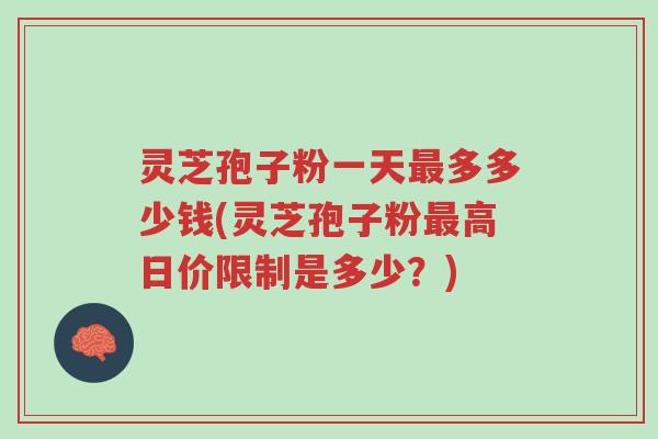 灵芝孢子粉一天最多多少钱(灵芝孢子粉最高日价限制是多少？)-第1张图片-超越