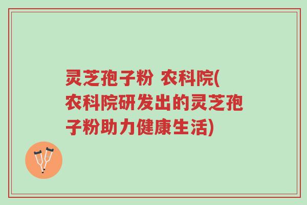 灵芝孢子粉 农科院(农科院研发出的灵芝孢子粉助力健康生活)-第1张图片-超越 灵芝孢子粉 农科院(农科院研发出的灵芝孢子粉助力健康生活)-第1张图片-超越