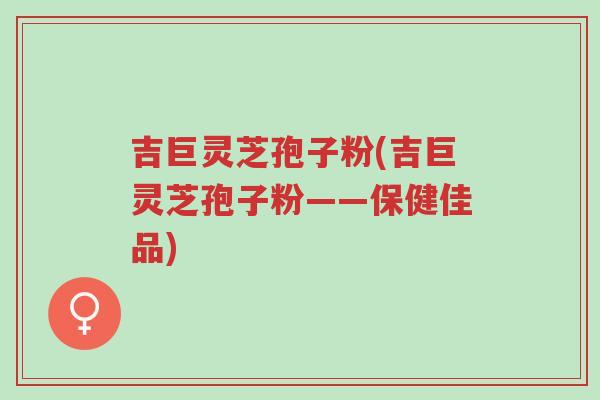 吉巨灵芝孢子粉(吉巨灵芝孢子粉——保健佳品)-第1张图片-超越 吉巨灵芝孢子粉(吉巨灵芝孢子粉——保健佳品)-第1张图片-超越