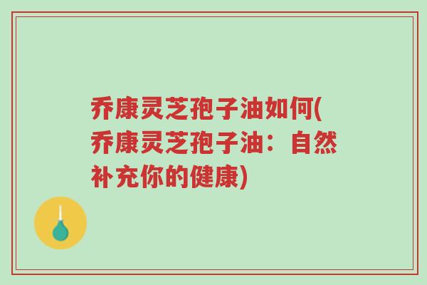 乔康灵芝孢子油如何(乔康灵芝孢子油:自然补充你的健康)-第1张图片-超越 乔康灵芝孢子油如何(乔康灵芝孢子油:自然补充你的健康)-第1张图片-超越