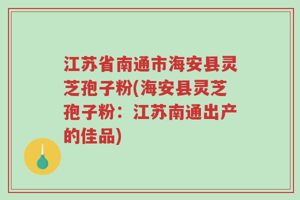 江苏省南通市海安县灵芝孢子粉(海安县灵芝孢子粉:江苏南通出产的佳品)-第1张图片-超越 江苏省南通市海安县灵芝孢子粉(海安县灵芝孢子粉:江苏南通出产的佳品)-第1张图片-超越