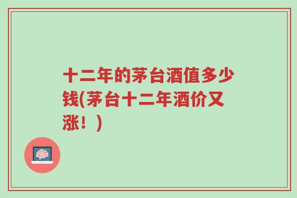 十二年的茅台酒值多少钱(茅台十二年酒价又涨!)-第1张图片-超越 十二年的茅台酒值多少钱(茅台十二年酒价又涨!)-第1张图片-超越