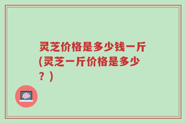灵芝价格是多少钱一斤(灵芝一斤价格是多少?)-第1张图片-超越 灵芝价格是多少钱一斤(灵芝一斤价格是多少?)-第1张图片-超越