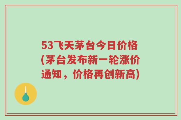 53飞天茅台今日价格(茅台发布新一轮涨价通知,价格再创新高)-第1张图片-超越 53飞天茅台今日价格(茅台发布新一轮涨价通知,价格再创新高)-第1张图片-超越