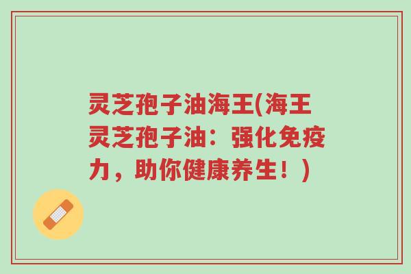 灵芝孢子油海王(海王灵芝孢子油:强化免疫力,助你健康养生!)-第1张图片-超越 灵芝孢子油海王(海王灵芝孢子油:强化免疫力,助你健康养生!)-第1张图片-超越