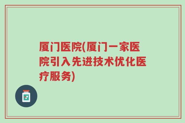 厦门医院(厦门一家医院引入先进技术优化医疗服务)-第1张图片-超越 厦门医院(厦门一家医院引入先进技术优化医疗服务)-第1张图片-超越
