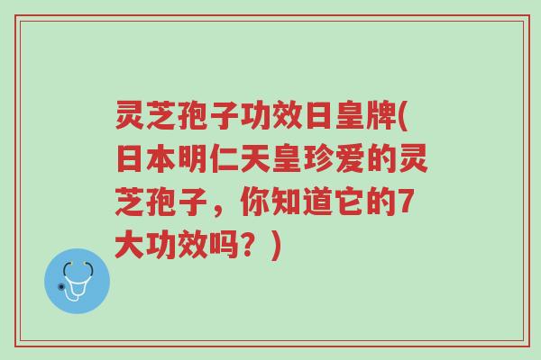 灵芝孢子功效日皇牌(日本明仁天皇珍爱的灵芝孢子,你知道它的7大功效吗?)-第1张图片-超越 灵芝孢子功效日皇牌(日本明仁天皇珍爱的灵芝孢子,你知道它的7大功效吗?)-第1张图片-超越
