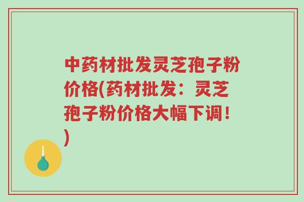 中药材批发灵芝孢子粉价格(药材批发:灵芝孢子粉价格大幅下调!)-第1张图片-超越 中药材批发灵芝孢子粉价格(药材批发:灵芝孢子粉价格大幅下调!)-第1张图片-超越