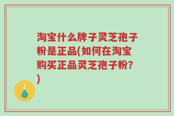 淘宝什么牌子灵芝孢子粉是正品(如何在淘宝购买正品灵芝孢子粉?)-第1张图片-超越 淘宝什么牌子灵芝孢子粉是正品(如何在淘宝购买正品灵芝孢子粉?)-第1张图片-超越