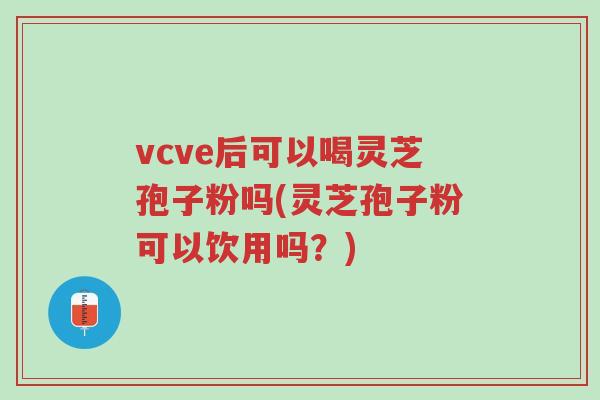 vcve后可以喝灵芝孢子粉吗(灵芝孢子粉可以饮用吗?)-第1张图片-超越 vcve后可以喝灵芝孢子粉吗(灵芝孢子粉可以饮用吗?)-第1张图片-超越