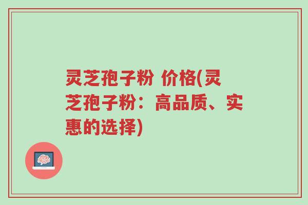 灵芝孢子粉 价格(灵芝孢子粉:高品质、实惠的选择)-第1张图片-超越 灵芝孢子粉 价格(灵芝孢子粉:高品质、实惠的选择)-第1张图片-超越