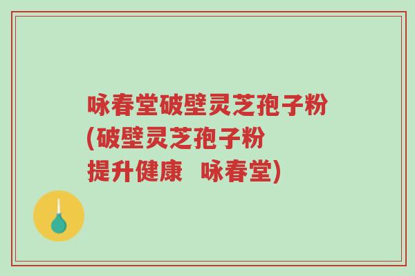 咏春堂破壁灵芝孢子粉(破壁灵芝孢子粉 提升健康 咏春堂)-第1张图片-超越 咏春堂破壁灵芝孢子粉(破壁灵芝孢子粉 提升健康 咏春堂)-第1张图片-超越