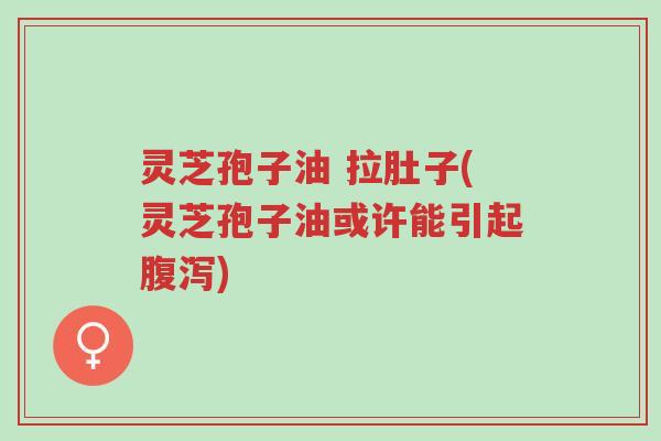 灵芝孢子油 拉肚子(灵芝孢子油或许能引起腹泻)-第1张图片-超越