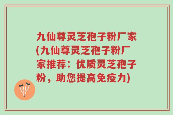 九仙尊灵芝孢子粉厂家(九仙尊灵芝孢子粉厂家推荐:优质灵芝孢子粉,助您提高免疫力)-第1张图片-超越 九仙尊灵芝孢子粉厂家(九仙尊灵芝孢子粉厂家推荐:优质灵芝孢子粉,助您提高免疫力)-第1张图片-超越