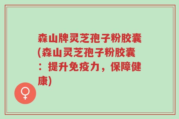 森山牌灵芝孢子粉胶囊(森山灵芝孢子粉胶囊:提升免疫力,保障健康)-第1张图片-超越 森山牌灵芝孢子粉胶囊(森山灵芝孢子粉胶囊:提升免疫力,保障健康)-第1张图片-超越