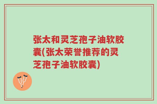 张太和灵芝孢子油软胶囊(张太荣誉推荐的灵芝孢子油软胶囊)-第1张图片-超越 张太和灵芝孢子油软胶囊(张太荣誉推荐的灵芝孢子油软胶囊)-第1张图片-超越