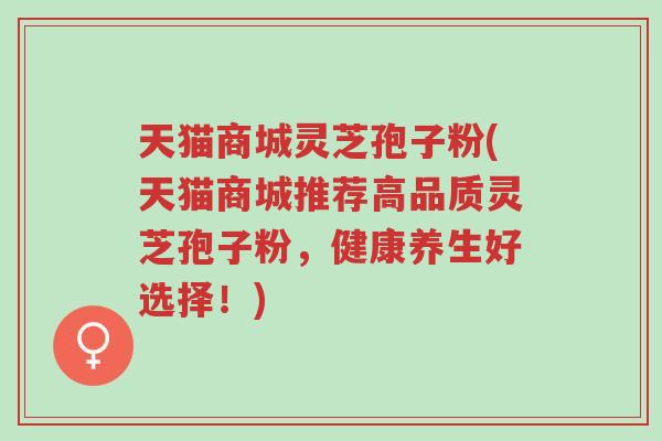天猫商城灵芝孢子粉(天猫商城推荐高品质灵芝孢子粉,健康养生好选择!)-第1张图片-超越 天猫商城灵芝孢子粉(天猫商城推荐高品质灵芝孢子粉,健康养生好选择!)-第1张图片-超越