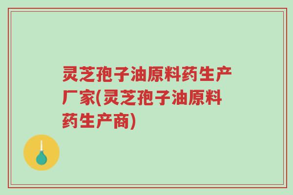 灵芝孢子油原料药生产厂家(灵芝孢子油原料药生产商)-第1张图片-超越 灵芝孢子油原料药生产厂家(灵芝孢子油原料药生产商)-第1张图片-超越