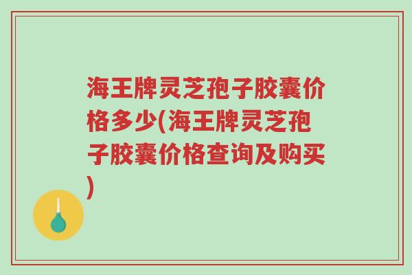 海王牌灵芝孢子胶囊价格多少(海王牌灵芝孢子胶囊价格查询及购买)-第1张图片-超越 海王牌灵芝孢子胶囊价格多少(海王牌灵芝孢子胶囊价格查询及购买)-第1张图片-超越