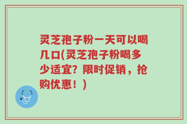 灵芝孢子粉一天可以喝几口(灵芝孢子粉喝多少适宜?限时促销,抢购优惠!)-第1张图片-超越 灵芝孢子粉一天可以喝几口(灵芝孢子粉喝多少适宜?限时促销,抢购优惠!)-第1张图片-超越