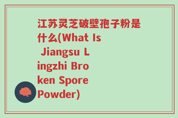 江苏灵芝破壁孢子粉是什么(What Is Jiangsu Lingzhi Broken Spore Powder)-第1张图片-超越