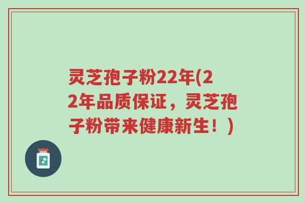 灵芝孢子粉22年(22年品质保证,灵芝孢子粉带来健康新生!)-第1张图片-超越 灵芝孢子粉22年(22年品质保证,灵芝孢子粉带来健康新生!)-第1张图片-超越
