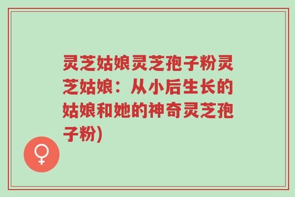 灵芝姑娘灵芝孢子粉灵芝姑娘:从小后生长的姑娘和她的神奇灵芝孢子粉)-第1张图片-超越 灵芝姑娘灵芝孢子粉灵芝姑娘:从小后生长的姑娘和她的神奇灵芝孢子粉)-第1张图片-超越