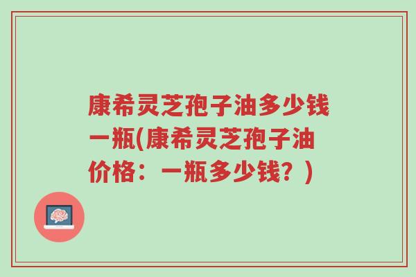 康希灵芝孢子油多少钱一瓶(康希灵芝孢子油价格：一瓶多少钱？)-第1张图片-超越