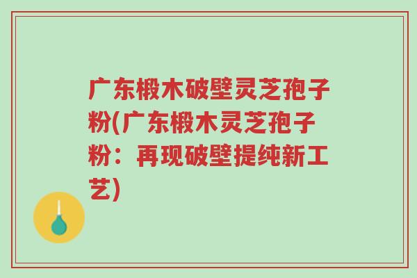 广东椴木破壁灵芝孢子粉(广东椴木灵芝孢子粉:再现破壁提纯新工艺)-第1张图片-超越 广东椴木破壁灵芝孢子粉(广东椴木灵芝孢子粉:再现破壁提纯新工艺)-第1张图片-超越