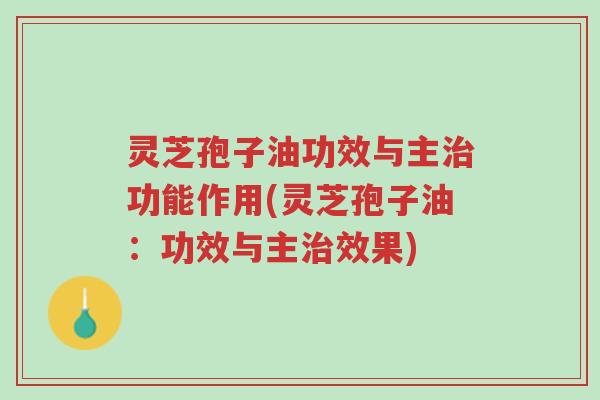 灵芝孢子油功效与主治功能作用(灵芝孢子油：功效与主治效果)-第1张图片-超越