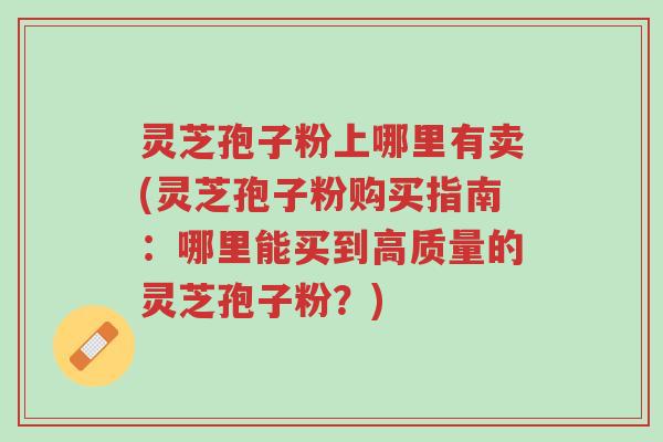 灵芝孢子粉上哪里有卖(灵芝孢子粉购买指南:哪里能买到高质量的灵芝孢子粉?)-第1张图片-超越 灵芝孢子粉上哪里有卖(灵芝孢子粉购买指南:哪里能买到高质量的灵芝孢子粉?)-第1张图片-超越
