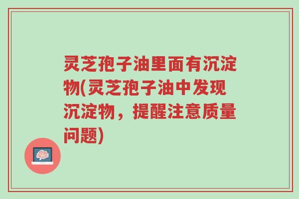 灵芝孢子油里面有沉淀物(灵芝孢子油中发现沉淀物,提醒注意质量问题)-第1张图片-超越 灵芝孢子油里面有沉淀物(灵芝孢子油中发现沉淀物,提醒注意质量问题)-第1张图片-超越