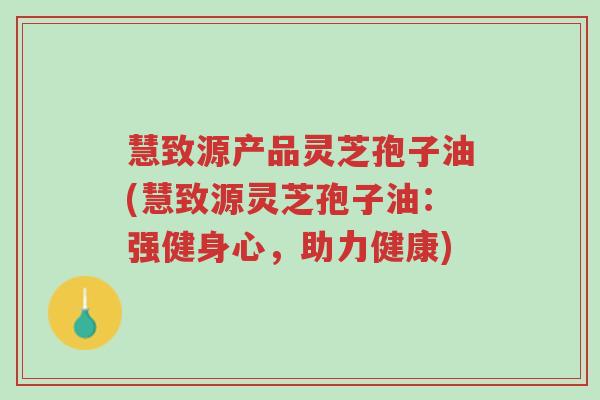 慧致源产品灵芝孢子油(慧致源灵芝孢子油:强健身心,助力健康)-第1张图片-超越 慧致源产品灵芝孢子油(慧致源灵芝孢子油:强健身心,助力健康)-第1张图片-超越