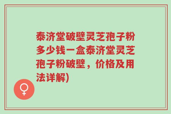 泰济堂破壁灵芝孢子粉多少钱一盒泰济堂灵芝孢子粉破壁,价格及用法详解)-第1张图片-超越 泰济堂破壁灵芝孢子粉多少钱一盒泰济堂灵芝孢子粉破壁,价格及用法详解)-第1张图片-超越