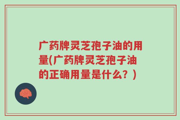 广药牌灵芝孢子油的用量(广药牌灵芝孢子油的正确用量是什么?)-第1张图片-超越 广药牌灵芝孢子油的用量(广药牌灵芝孢子油的正确用量是什么?)-第1张图片-超越