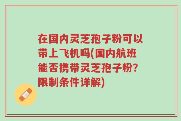 在国内灵芝孢子粉可以带上飞机吗(国内航班能否携带灵芝孢子粉?限制条件详解)-第1张图片-超越 在国内灵芝孢子粉可以带上飞机吗(国内航班能否携带灵芝孢子粉?限制条件详解)-第1张图片-超越