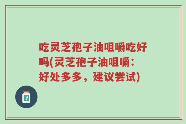 吃灵芝孢子油咀嚼吃好吗(灵芝孢子油咀嚼:好处多多,建议尝试)-第1张图片-超越 吃灵芝孢子油咀嚼吃好吗(灵芝孢子油咀嚼:好处多多,建议尝试)-第1张图片-超越