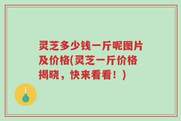 灵芝多少钱一斤呢图片及价格(灵芝一斤价格揭晓，快来看看！)-第1张图片-超越