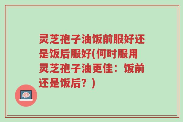 灵芝孢子油饭前服好还是饭后服好(何时服用灵芝孢子油更佳:饭前还是饭后?)-第1张图片-超越 灵芝孢子油饭前服好还是饭后服好(何时服用灵芝孢子油更佳:饭前还是饭后?)-第1张图片-超越