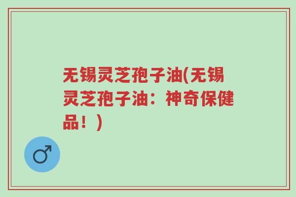 无锡灵芝孢子油(无锡灵芝孢子油:神奇保健品!)-第1张图片-超越 无锡灵芝孢子油(无锡灵芝孢子油:神奇保健品!)-第1张图片-超越