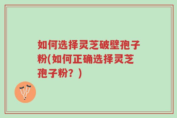 如何选择灵芝破壁孢子粉(如何正确选择灵芝孢子粉？)-第1张图片-超越