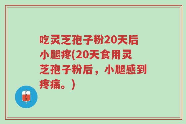 吃灵芝孢子粉20天后小腿疼(20天食用灵芝孢子粉后，小腿感到疼痛。)-第1张图片-超越