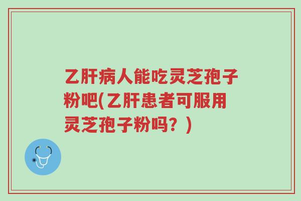 乙肝病人能吃灵芝孢子粉吧(乙肝患者可服用灵芝孢子粉吗?)-第1张图片-超越 乙肝病人能吃灵芝孢子粉吧(乙肝患者可服用灵芝孢子粉吗?)-第1张图片-超越