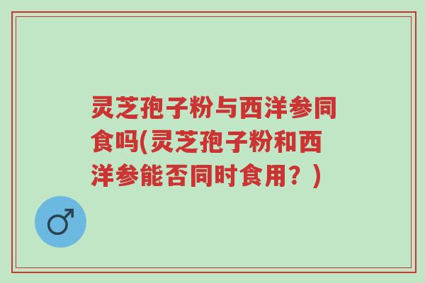 灵芝孢子粉与西洋参同食吗(灵芝孢子粉和西洋参能否同时食用?)-第1张图片-超越 灵芝孢子粉与西洋参同食吗(灵芝孢子粉和西洋参能否同时食用?)-第1张图片-超越