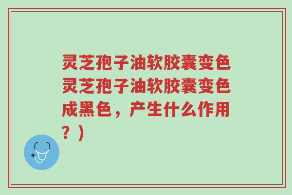 灵芝孢子油软胶囊变色灵芝孢子油软胶囊变色成黑色,产生什么作用?)-第1张图片-超越 灵芝孢子油软胶囊变色灵芝孢子油软胶囊变色成黑色,产生什么作用?)-第1张图片-超越